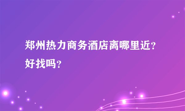 郑州热力商务酒店离哪里近？好找吗？