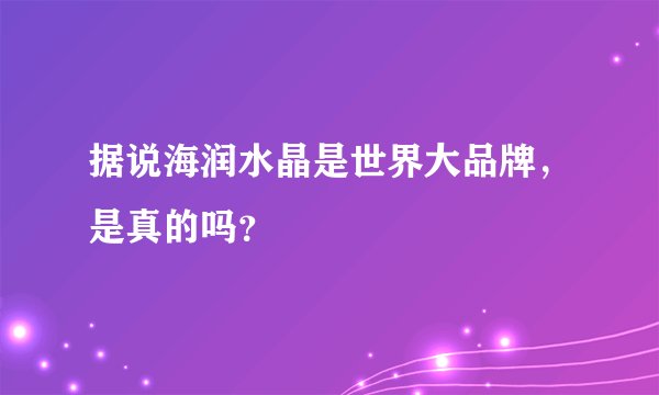 据说海润水晶是世界大品牌,是真的吗?