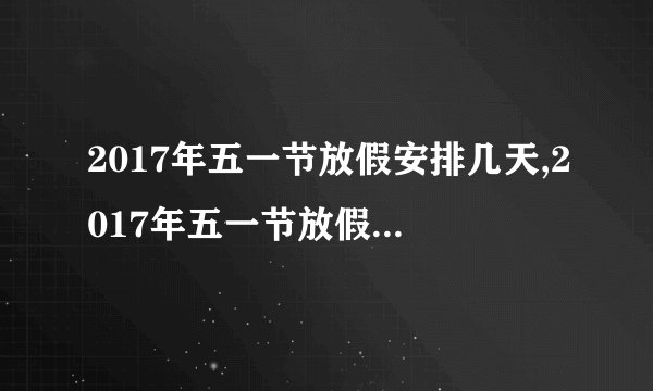 2017年五一节放假安排几天,2017年五一节放假安排几天