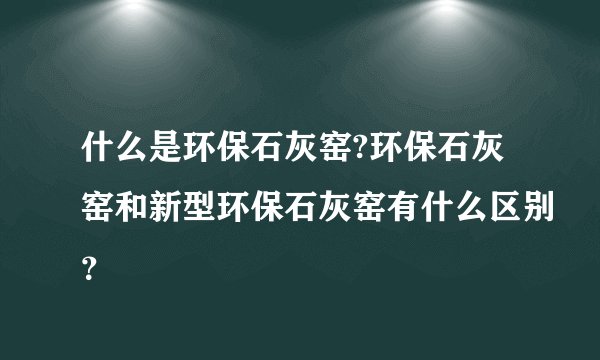 什么是环保石灰窑?环保石灰窑和新型环保石灰窑有什么区别?