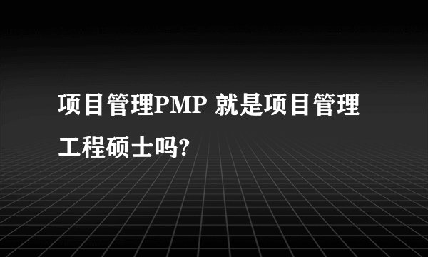 项目管理PMP 就是项目管理工程硕士吗?