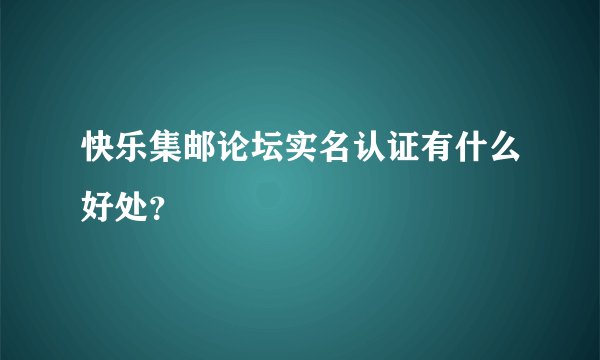 快乐集邮论坛实名认证有什么好处？