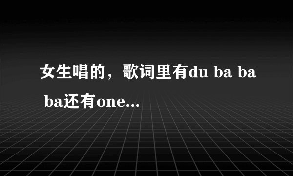 女生唱的，歌词里有du ba ba ba还有one two three four.请问这首歌叫什么？
