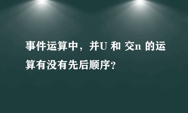 事件运算中，并U 和 交n 的运算有没有先后顺序？