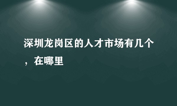深圳龙岗区的人才市场有几个，在哪里