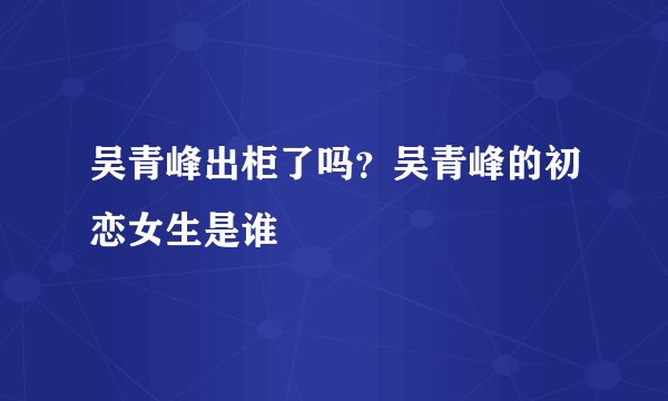 吴青峰出柜了吗？吴青峰的初恋女生是谁
