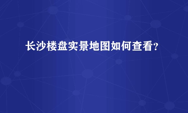 长沙楼盘实景地图如何查看？