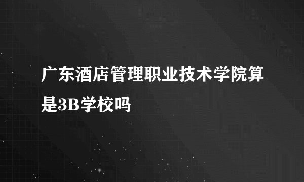 广东酒店管理职业技术学院算是3B学校吗
