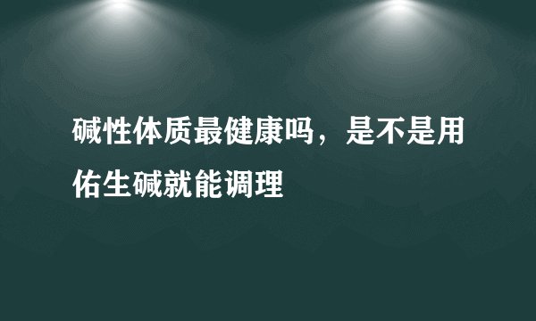 碱性体质最健康吗,是不是用佑生碱就能调理
