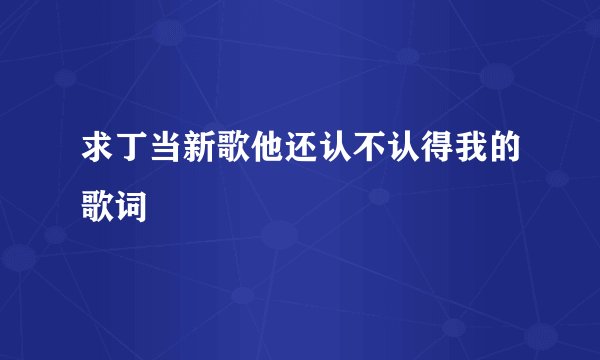 求丁当新歌他还认不认得我的歌词