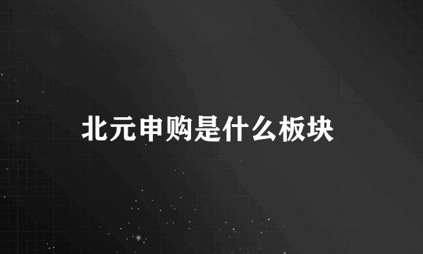 北元申购是什么板块