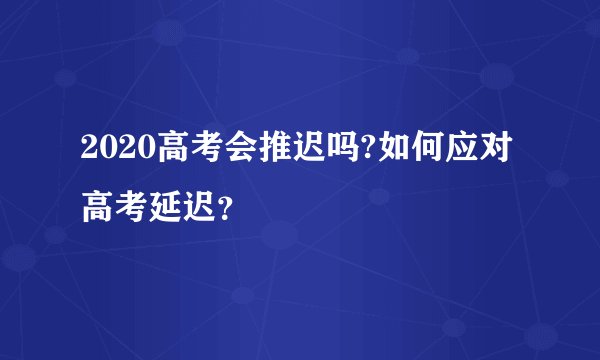 2020高考会推迟吗?如何应对高考延迟？