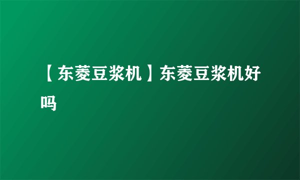 【东菱豆浆机】东菱豆浆机好吗