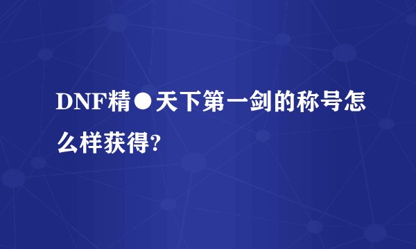 DNF精●天下第一剑的称号怎么样获得?