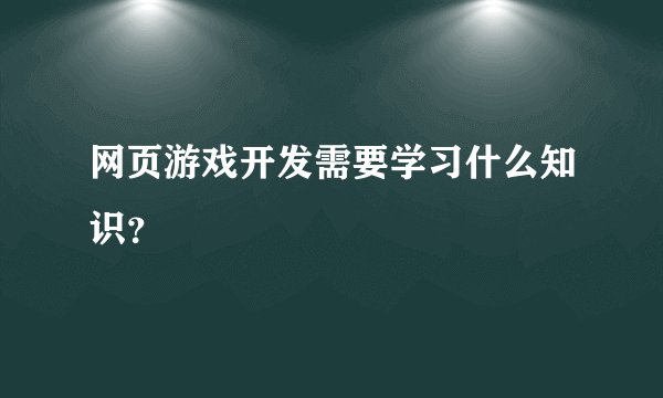 网页游戏开发需要学习什么知识？