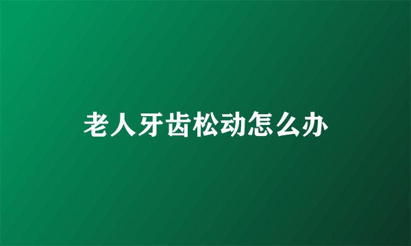 老人牙齿松动怎么办