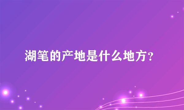 湖笔的产地是什么地方?