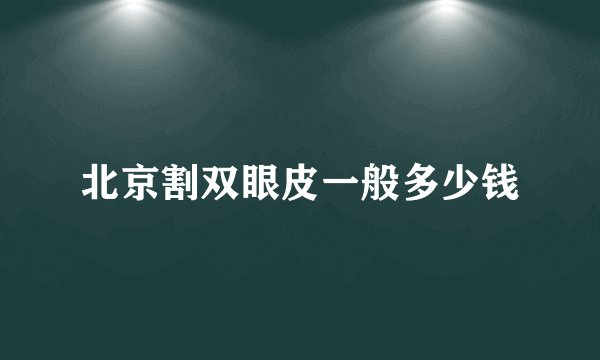 北京割双眼皮一般多少钱