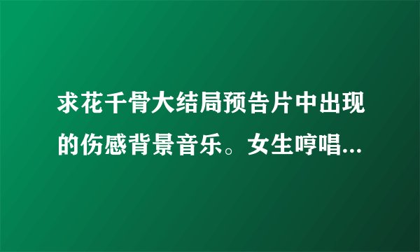 求花千骨大结局预告片中出现的伤感背景音乐。女生哼唱的。不是疤痕这首!优酷47集预告里面也有。有人知
