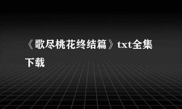 《歌尽桃花终结篇》txt全集下载
