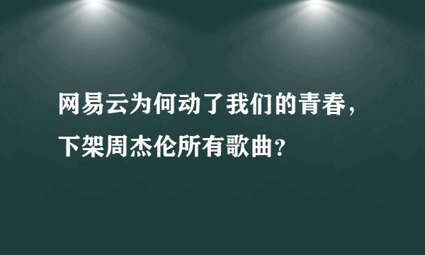 网易云为何动了我们的青春,下架周杰伦所有歌曲?