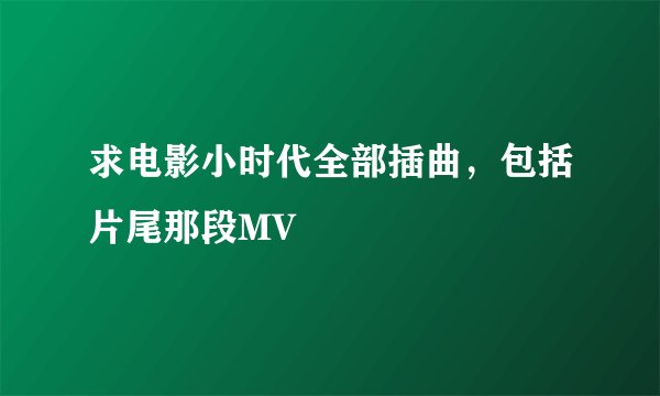 求电影小时代全部插曲，包括片尾那段MV