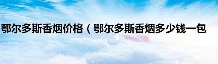 鄂尔多斯香烟价格（鄂尔多斯香烟多少钱一包