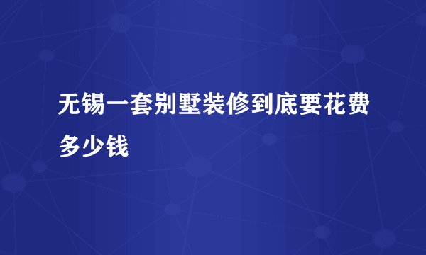无锡一套别墅装修到底要花费多少钱