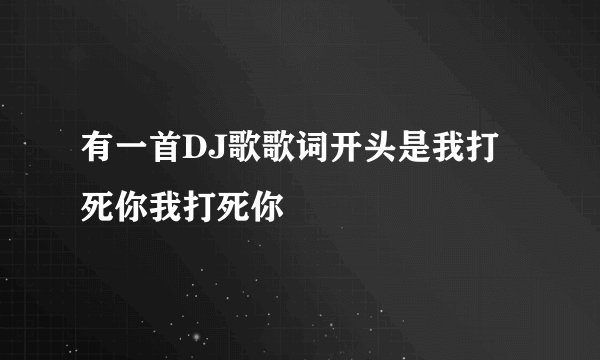 有一首DJ歌歌词开头是我打死你我打死你