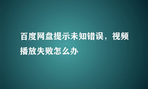 百度网盘提示未知错误，视频播放失败怎么办