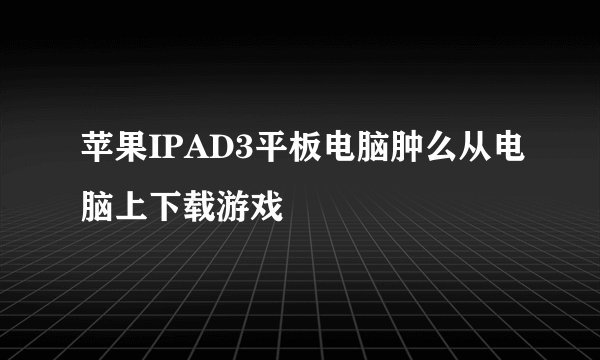 苹果IPAD3平板电脑肿么从电脑上下载游戏