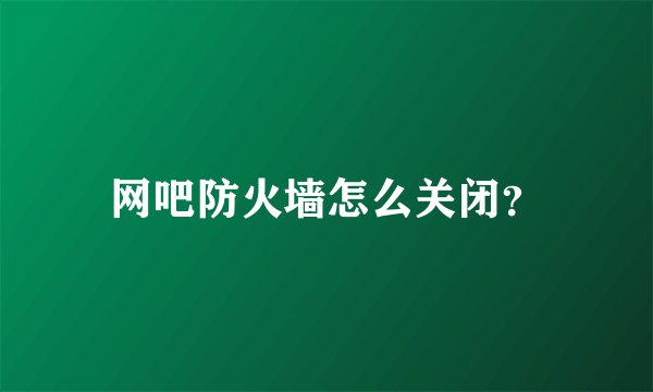 网吧防火墙怎么关闭？