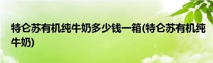 特仑苏有机纯牛奶多少钱一箱(特仑苏有机纯牛奶)