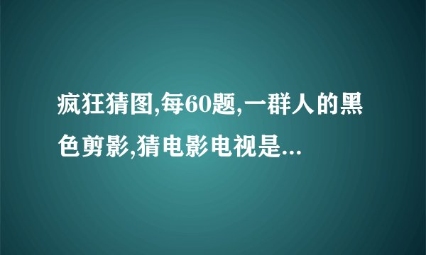 疯狂猜图,每60题,一群人的黑色剪影,猜电影电视是什么呀?四个文字母的.