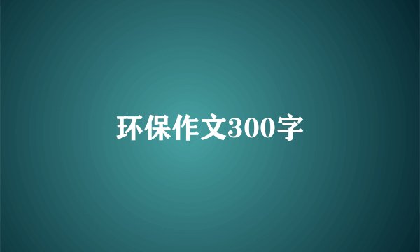 环保作文300字