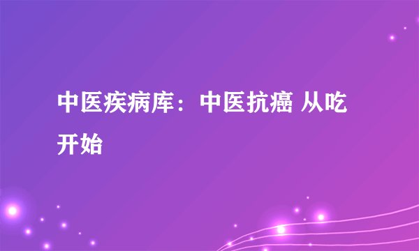 中医疾病库:中医抗癌 从吃开始