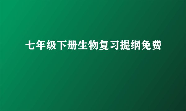 七年级下册生物复习提纲免费