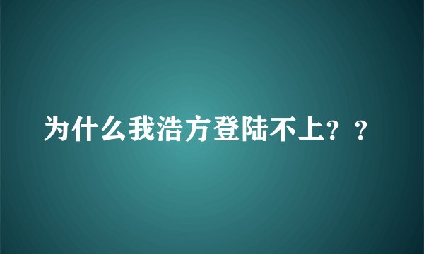 为什么我浩方登陆不上？？