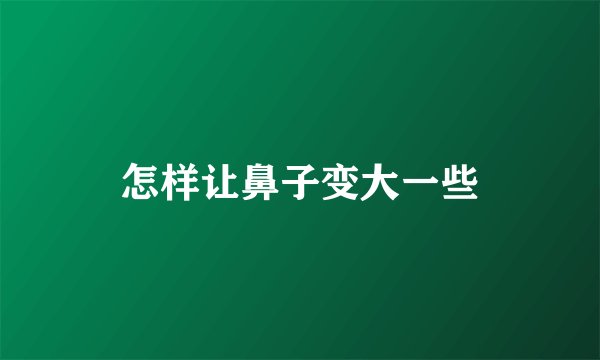 怎样让鼻子变大一些