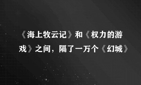 《海上牧云记》和《权力的游戏》之间,隔了一万个《幻城》