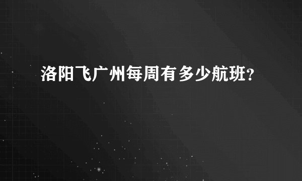 洛阳飞广州每周有多少航班？