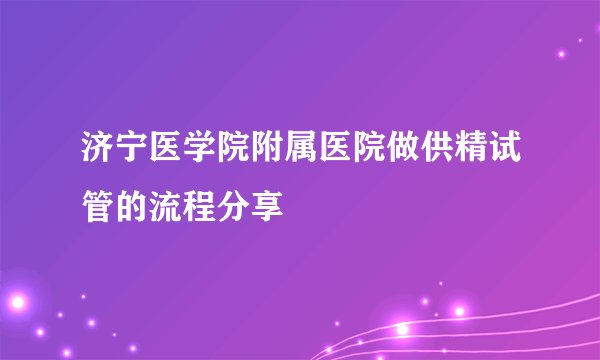 济宁医学院附属医院做供精试管的流程分享