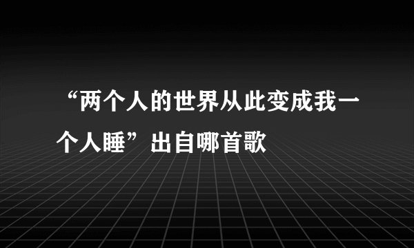 “两个人的世界从此变成我一个人睡”出自哪首歌