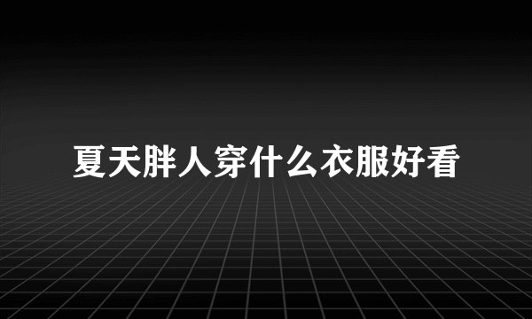 夏天胖人穿什么衣服好看