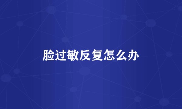 脸过敏反复怎么办