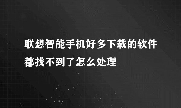 联想智能手机好多下载的软件都找不到了怎么处理