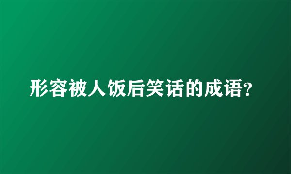 形容被人饭后笑话的成语？