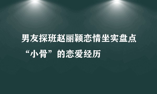 男友探班赵丽颖恋情坐实盘点“小骨”的恋爱经历