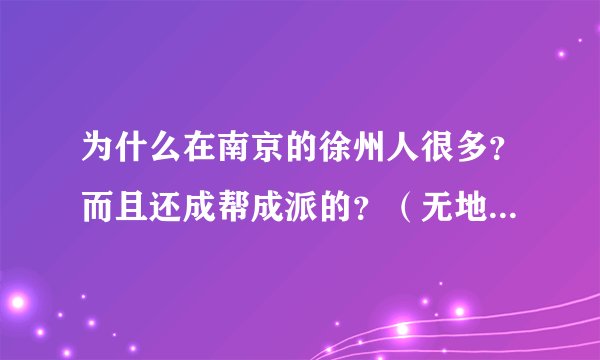为什么在南京的徐州人很多？而且还成帮成派的？（无地域歧视，纯属对徐州爷们的敬仰！）