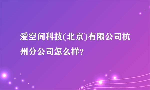 爱空间科技(北京)有限公司杭州分公司怎么样？